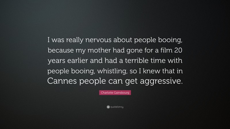 Charlotte Gainsbourg Quote: “I was really nervous about people booing, because my mother had gone for a film 20 years earlier and had a terrible time with people booing, whistling, so I knew that in Cannes people can get aggressive.”