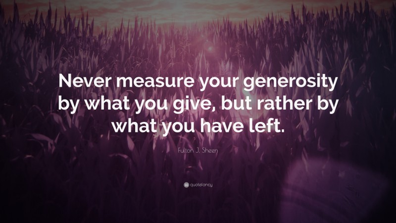 Fulton J. Sheen Quote: “Never measure your generosity by what you give, but rather by what you have left.”