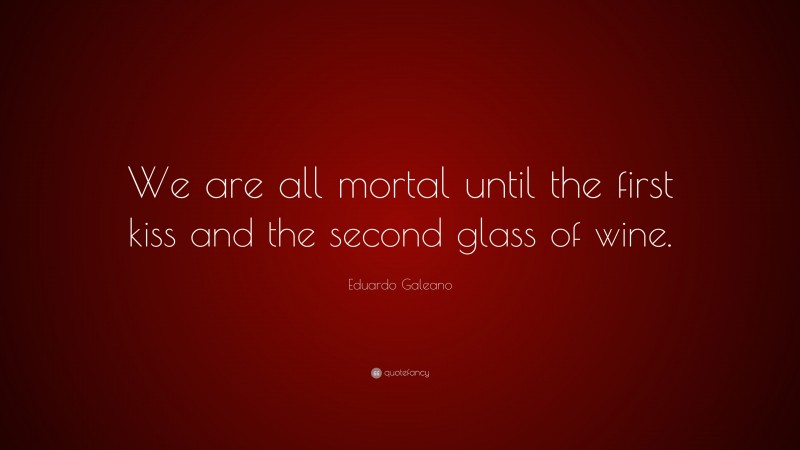 Eduardo Galeano Quote: “We are all mortal until the first kiss and the second glass of wine.”