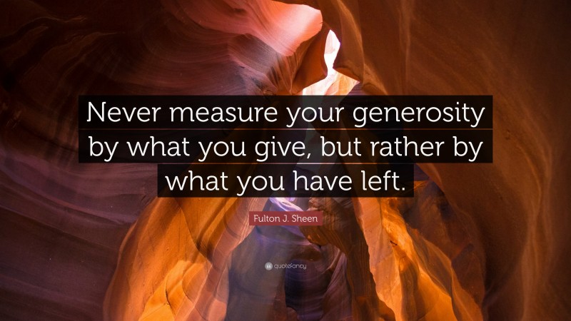 Fulton J. Sheen Quote: “Never measure your generosity by what you give, but rather by what you have left.”