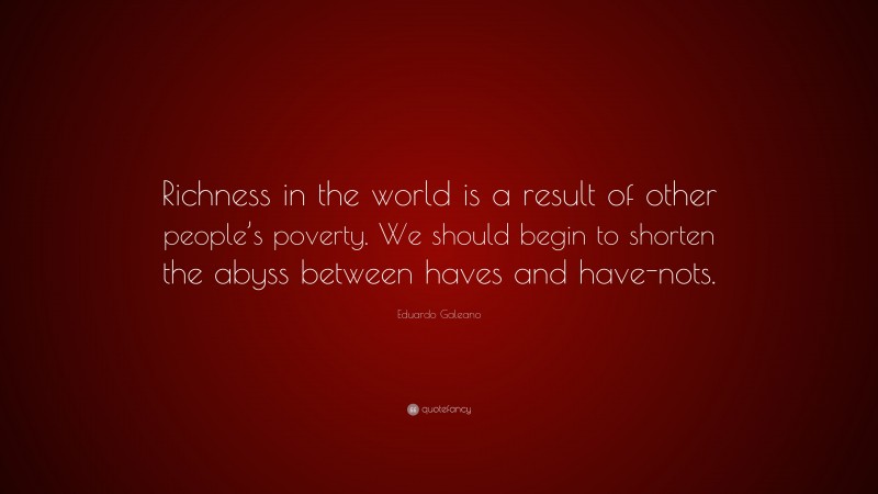 Eduardo Galeano Quote: “Richness in the world is a result of other people’s poverty. We should begin to shorten the abyss between haves and have-nots.”