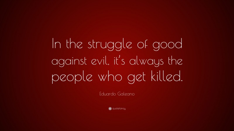 Eduardo Galeano Quote: “In the struggle of good against evil, it’s always the people who get killed.”