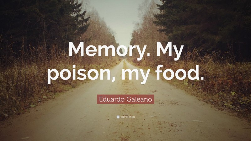 Eduardo Galeano Quote: “Memory. My poison, my food.”