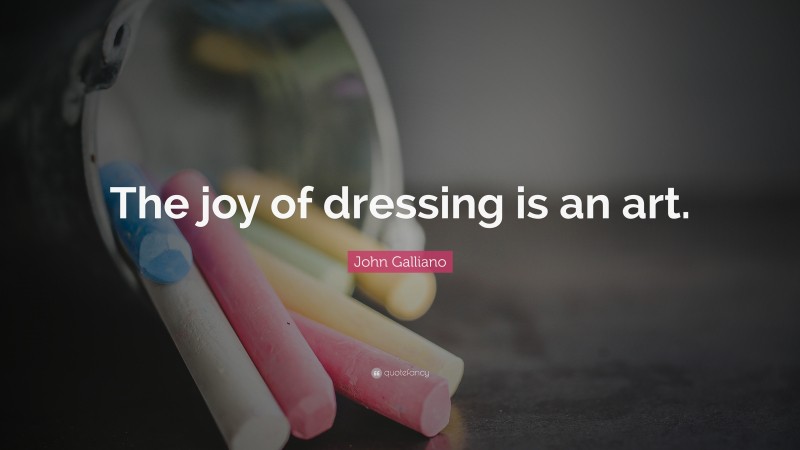 John Galliano Quote: “The joy of dressing is an art.”