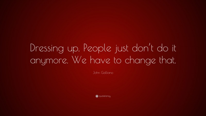 John Galliano Quote: “Dressing up. People just don’t do it anymore. We have to change that.”