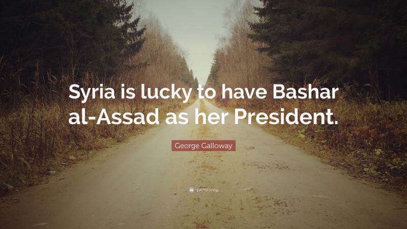 George Galloway Quote: “Syria is lucky to have Bashar al-Assad as her President.”
