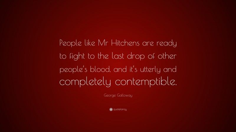 George Galloway Quote: “People like Mr Hitchens are ready to fight to the last drop of other people’s blood, and it’s utterly and completely contemptible.”