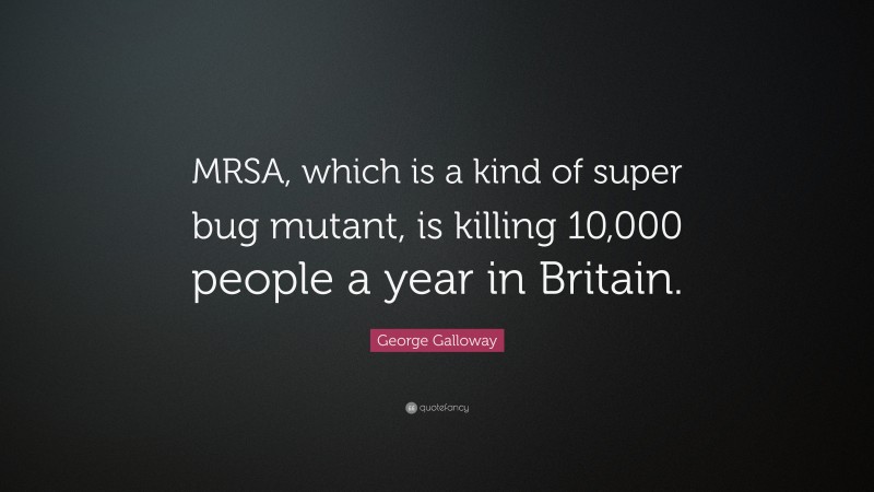 George Galloway Quote: “MRSA, which is a kind of super bug mutant, is killing 10,000 people a year in Britain.”