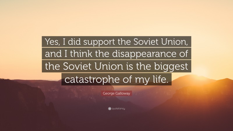 George Galloway Quote: “Yes, I did support the Soviet Union, and I think the disappearance of the Soviet Union is the biggest catastrophe of my life.”