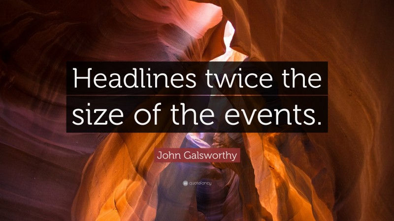 John Galsworthy Quote: “Headlines twice the size of the events.”