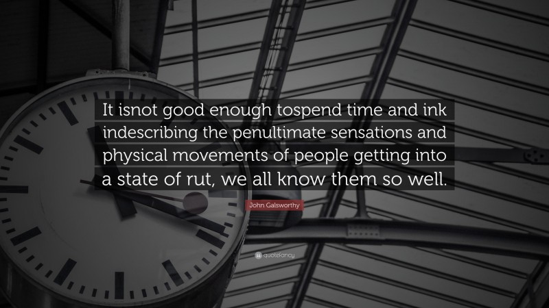 John Galsworthy Quote: “It isnot good enough tospend time and ink indescribing the penultimate sensations and physical movements of people getting into a state of rut, we all know them so well.”