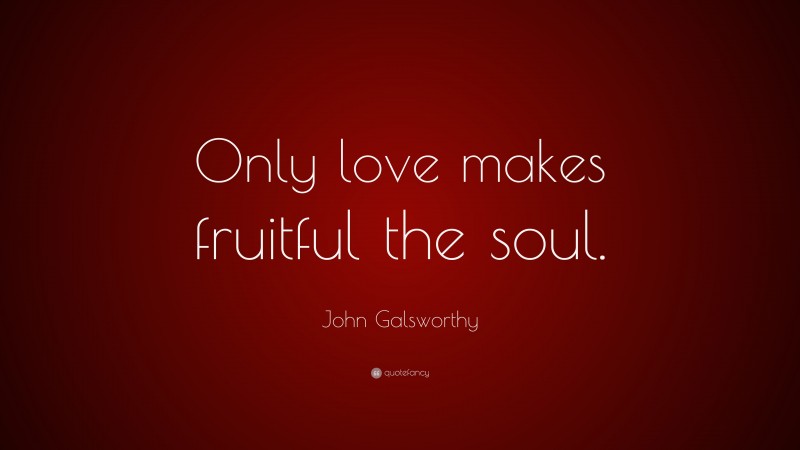 John Galsworthy Quote: “Only love makes fruitful the soul.”