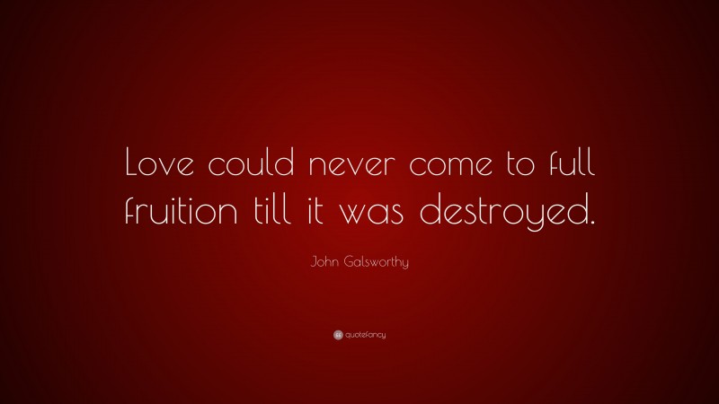 John Galsworthy Quote: “Love could never come to full fruition till it was destroyed.”