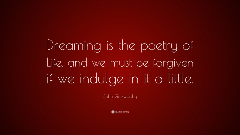 John Galsworthy Quote: “Dreaming is the poetry of Life, and we must be forgiven if we indulge in it a little.”
