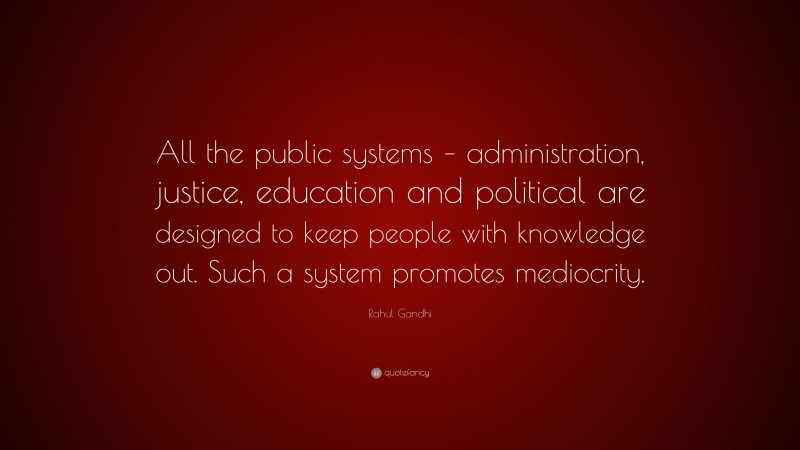 Rahul Gandhi Quote: “All the public systems – administration, justice, education and political are designed to keep people with knowledge out. Such a system promotes mediocrity.”