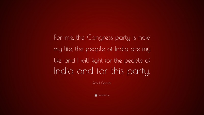 Rahul Gandhi Quote: “For me, the Congress party is now my life, the people of India are my life, and I will fight for the people of India and for this party.”