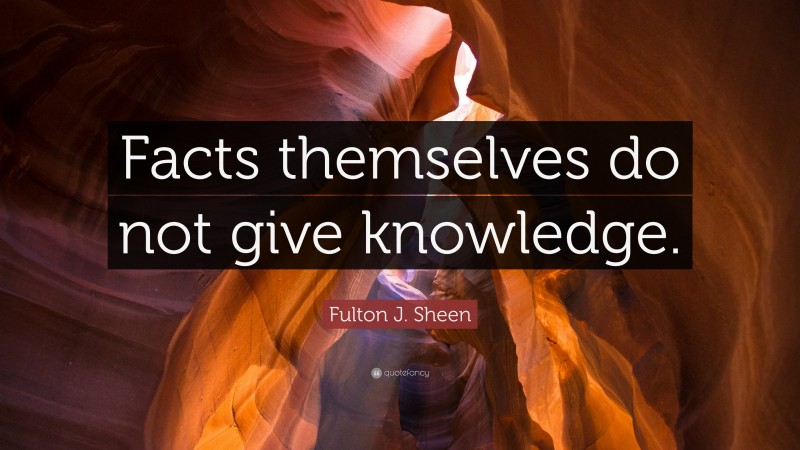 Fulton J. Sheen Quote: “Facts themselves do not give knowledge.”