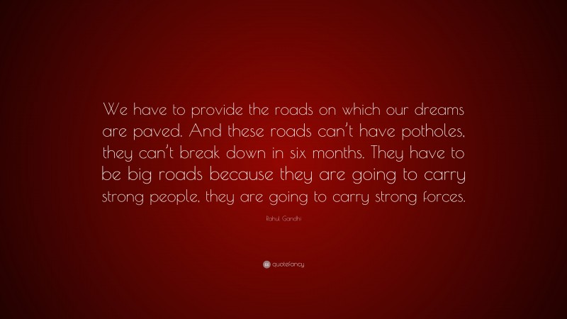 Rahul Gandhi Quote: “We have to provide the roads on which our dreams are paved. And these roads can’t have potholes, they can’t break down in six months. They have to be big roads because they are going to carry strong people, they are going to carry strong forces.”