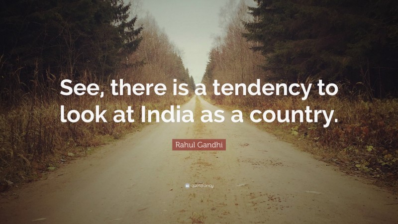 Rahul Gandhi Quote: “See, there is a tendency to look at India as a country.”