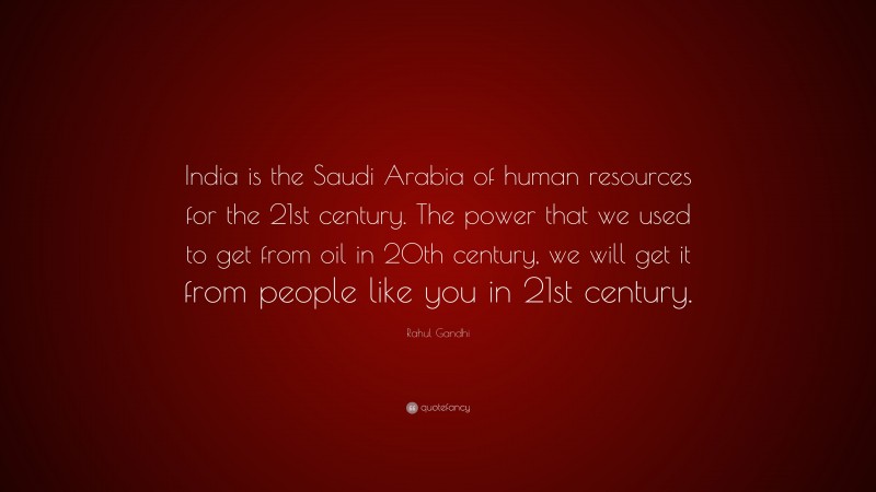 Rahul Gandhi Quote: “India is the Saudi Arabia of human resources for the 21st century. The power that we used to get from oil in 20th century, we will get it from people like you in 21st century.”