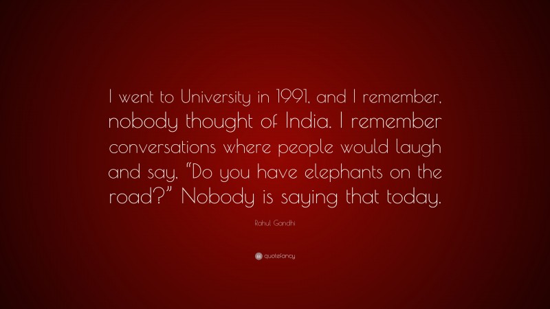 Rahul Gandhi Quote: “I went to University in 1991, and I remember, nobody thought of India. I remember conversations where people would laugh and say, “Do you have elephants on the road?” Nobody is saying that today.”