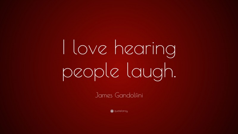 James Gandolfini Quote: “I love hearing people laugh.”