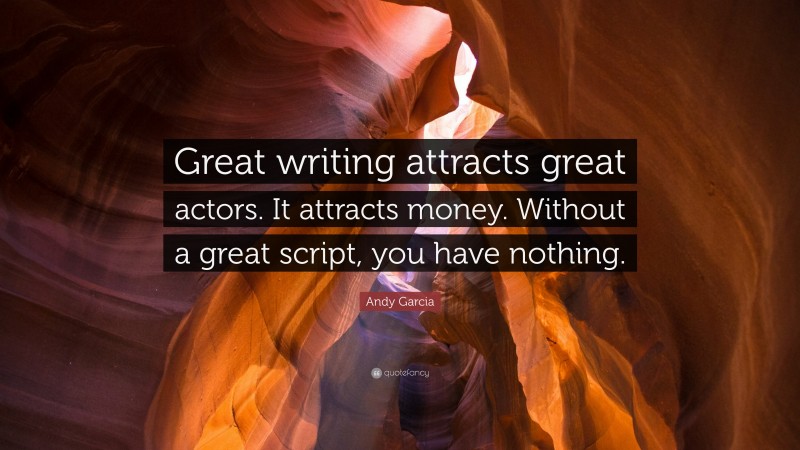 Andy Garcia Quote: “Great writing attracts great actors. It attracts money. Without a great script, you have nothing.”