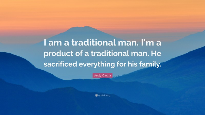 Andy Garcia Quote: “I am a traditional man. I’m a product of a traditional man. He sacrificed everything for his family.”
