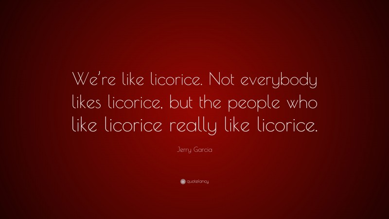 Jerry Garcia Quote: “We’re like licorice. Not everybody likes licorice, but the people who like licorice really like licorice.”
