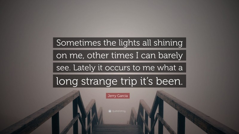 Jerry Garcia Quote: “Sometimes the lights all shining on me, other times I can barely see. Lately it occurs to me what a long strange trip it’s been.”