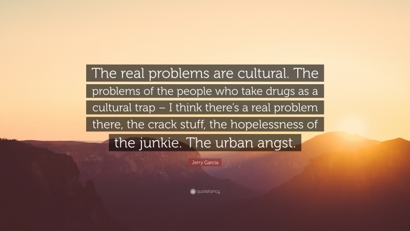 Jerry Garcia Quote: “The real problems are cultural. The problems of the people who take drugs as a cultural trap – I think there’s a real problem there, the crack stuff, the hopelessness of the junkie. The urban angst.”