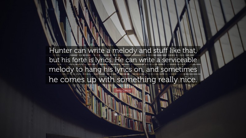 Jerry Garcia Quote: “Hunter can write a melody and stuff like that, but his forte is lyrics. He can write a serviceable melody to hang his lyrics on, and sometimes he comes up with something really nice.”