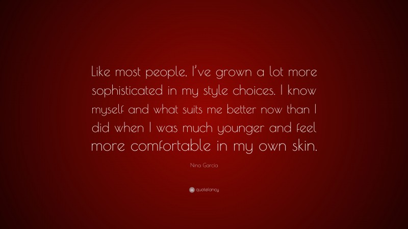 Nina García Quote: “Like most people, I’ve grown a lot more sophisticated in my style choices. I know myself and what suits me better now than I did when I was much younger and feel more comfortable in my own skin.”