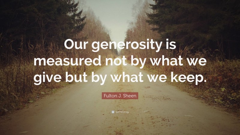 Fulton J. Sheen Quote: “Our generosity is measured not by what we give but by what we keep.”