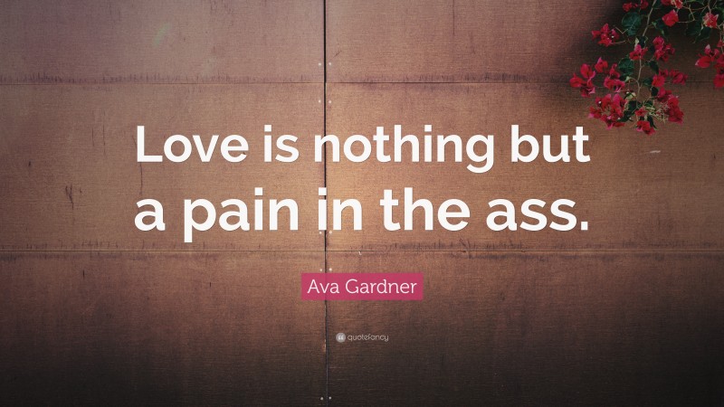 Ava Gardner Quote: “Love is nothing but a pain in the ass.”