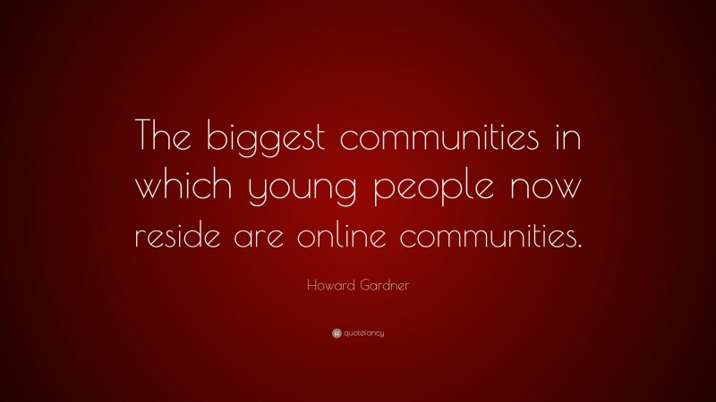 Howard Gardner Quote: “The biggest communities in which young people now reside are online communities.”