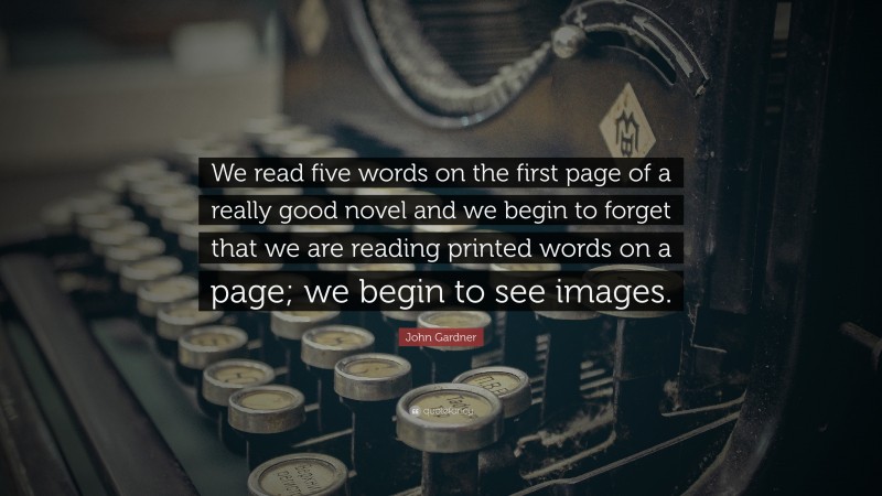 John Gardner Quote: “We read five words on the first page of a really good novel and we begin to forget that we are reading printed words on a page; we begin to see images.”