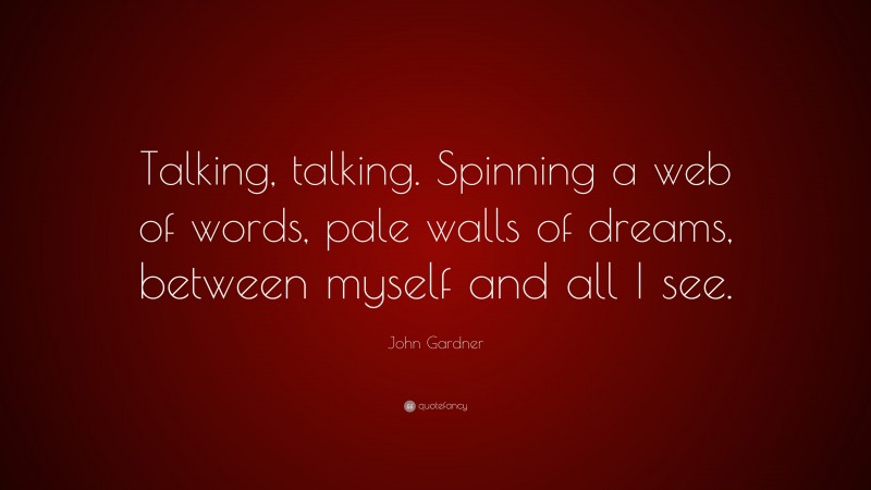 John Gardner Quote: “Talking, talking. Spinning a web of words, pale walls of dreams, between myself and all I see.”