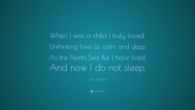 John Gardner Quote: “When I was a child I truly loved: Unthinking love as calm and deep As the North Sea. But I have lived, And now I do not sleep.”