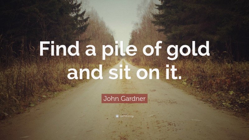 John Gardner Quote: “Find a pile of gold and sit on it.”