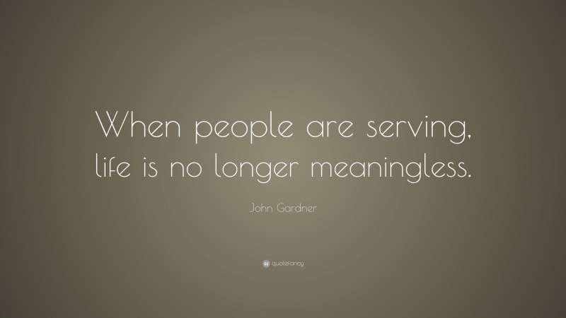 John Gardner Quote: “When people are serving, life is no longer meaningless.”