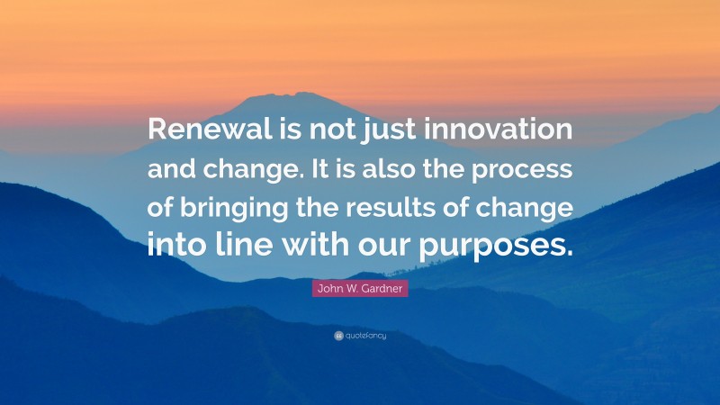 John W. Gardner Quote: “Renewal is not just innovation and change. It is also the process of bringing the results of change into line with our purposes.”