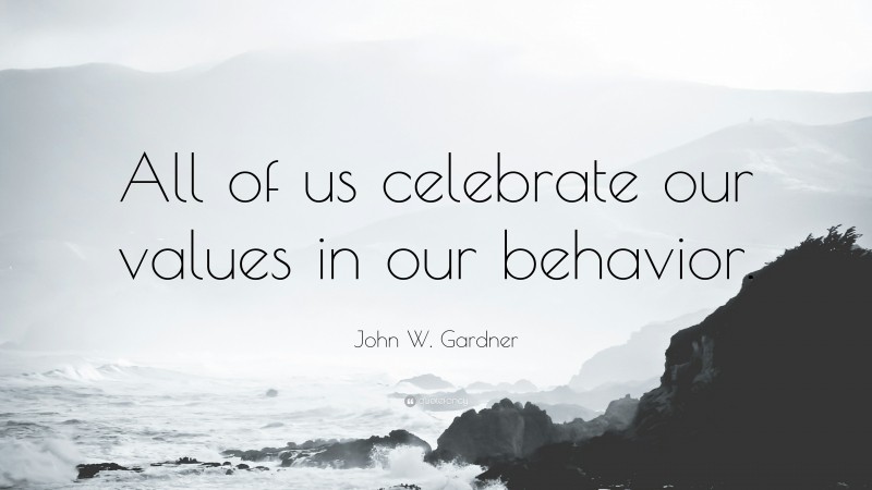 John W. Gardner Quote: “All of us celebrate our values in our behavior.”