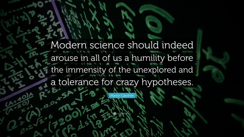 Martin Gardner Quote: “Modern science should indeed arouse in all of us a humility before the immensity of the unexplored and a tolerance for crazy hypotheses.”