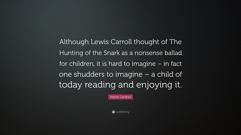 Martin Gardner Quote: “Although Lewis Carroll thought of The Hunting of the Snark as a nonsense ballad for children, it is hard to imagine – in fact one shudders to imagine – a child of today reading and enjoying it.”