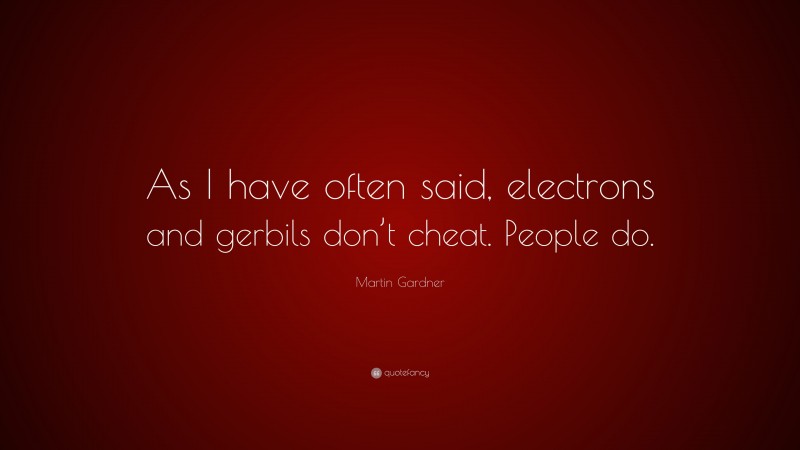 Martin Gardner Quote: “As I have often said, electrons and gerbils don’t cheat. People do.”