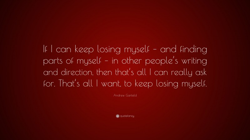 Andrew Garfield Quote: “If I can keep losing myself – and finding parts of myself – in other people’s writing and direction, then that’s all I can really ask for. That’s all I want, to keep losing myself.”