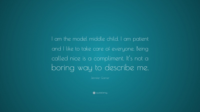 Jennifer Garner Quote: “I am the model middle child. I am patient and I like to take care of everyone. Being called nice is a compliment. It’s not a boring way to describe me.”