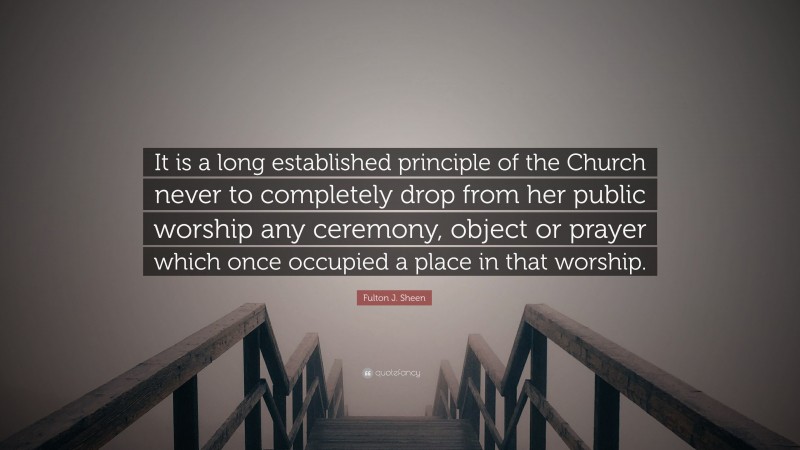 Fulton J. Sheen Quote: “It is a long established principle of the Church never to completely drop from her public worship any ceremony, object or prayer which once occupied a place in that worship.”