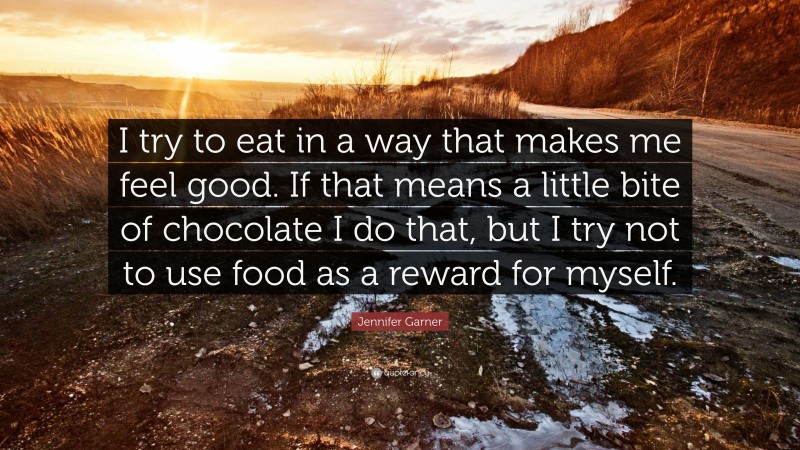 Jennifer Garner Quote: “I try to eat in a way that makes me feel good. If that means a little bite of chocolate I do that, but I try not to use food as a reward for myself.”